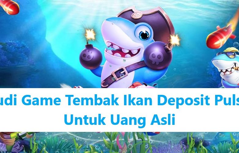 Judi Game Tembak Ikan Deposit Pulsa Untuk Uang Asli